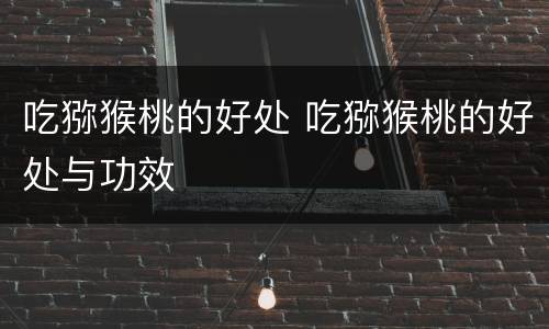 吃猕猴桃的好处 吃猕猴桃的好处与功效