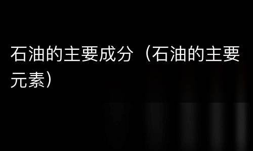 石油的主要成分（石油的主要元素）