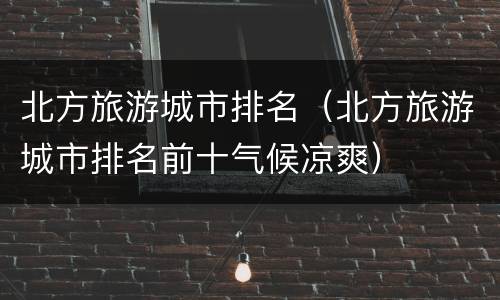 北方旅游城市排名（北方旅游城市排名前十气候凉爽）