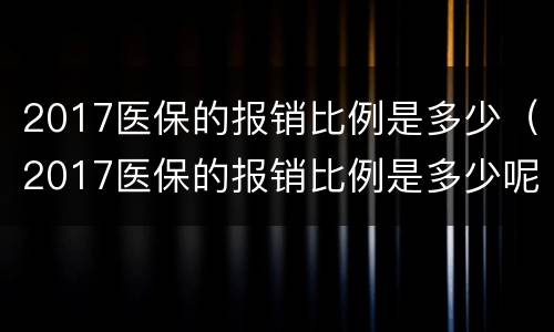 2017医保的报销比例是多少（2017医保的报销比例是多少呢）