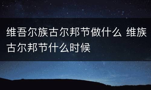 维吾尔族古尔邦节做什么 维族古尔邦节什么时候