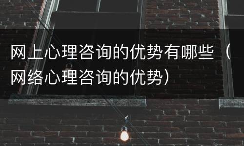 网上心理咨询的优势有哪些（网络心理咨询的优势）