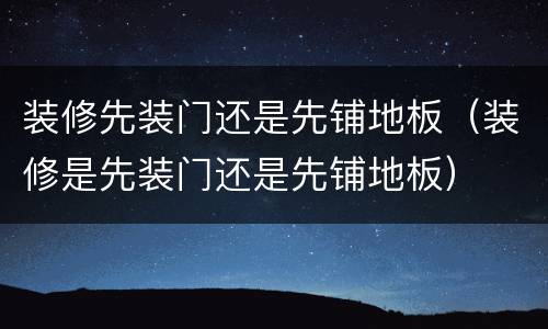 装修先装门还是先铺地板（装修是先装门还是先铺地板）