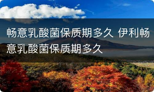 畅意乳酸菌保质期多久 伊利畅意乳酸菌保质期多久