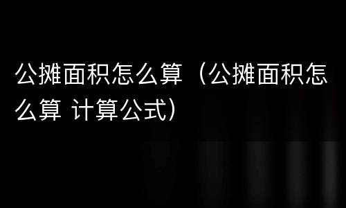 公摊面积怎么算（公摊面积怎么算 计算公式）
