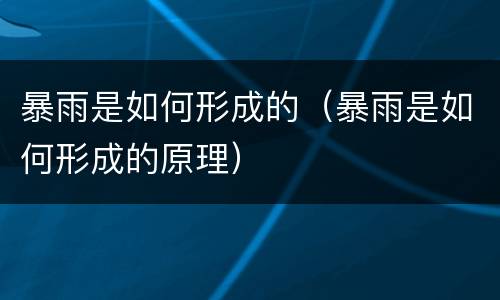 暴雨是如何形成的（暴雨是如何形成的原理）