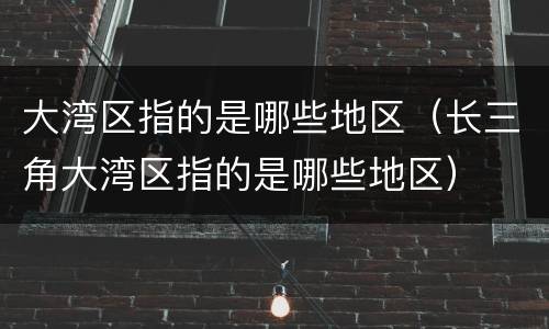 大湾区指的是哪些地区（长三角大湾区指的是哪些地区）
