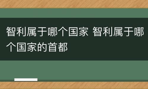 智利属于哪个国家 智利属于哪个国家的首都