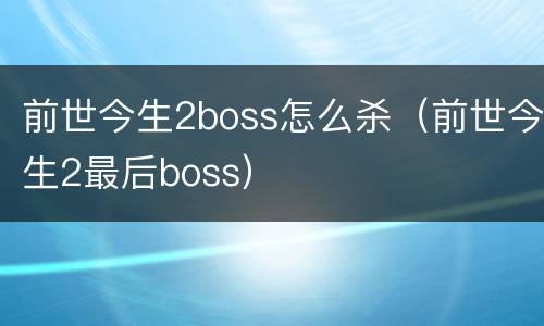 前世今生2boss怎么杀（前世今生2最后boss）