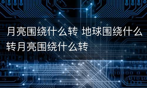 月亮围绕什么转 地球围绕什么转月亮围绕什么转
