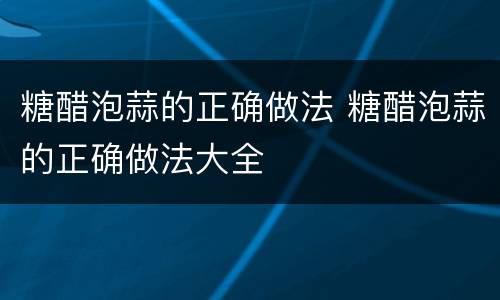 糖醋泡蒜的正确做法 糖醋泡蒜的正确做法大全