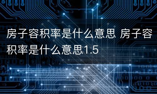 房子容积率是什么意思 房子容积率是什么意思1.5