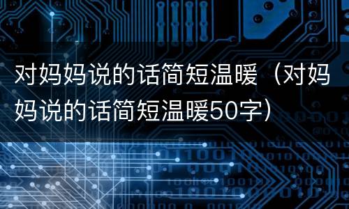 对妈妈说的话简短温暖（对妈妈说的话简短温暖50字）