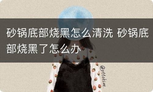 砂锅底部烧黑怎么清洗 砂锅底部烧黑了怎么办