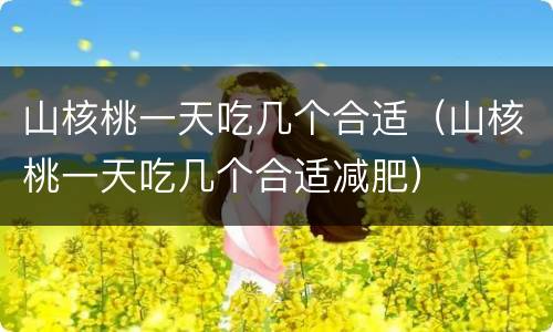 山核桃一天吃几个合适（山核桃一天吃几个合适减肥）
