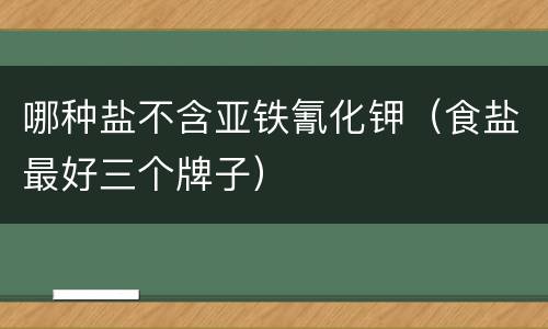 哪种盐不含亚铁氰化钾（食盐最好三个牌子）