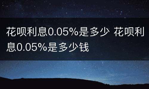 花呗利息0.05%是多少 花呗利息0.05%是多少钱
