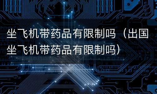 坐飞机带药品有限制吗（出国坐飞机带药品有限制吗）