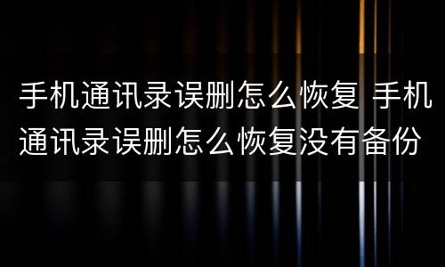 手机通讯录误删怎么恢复 手机通讯录误删怎么恢复没有备份