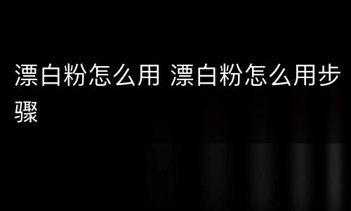 漂白粉怎么用 漂白粉怎么用步骤