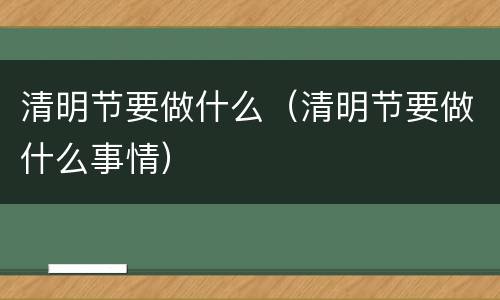 清明节要做什么（清明节要做什么事情）