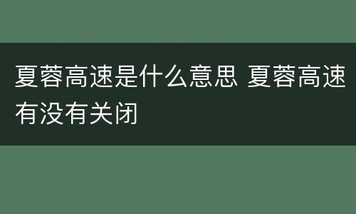 夏蓉高速是什么意思 夏蓉高速有没有关闭