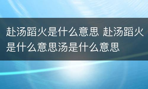 赴汤蹈火是什么意思 赴汤蹈火是什么意思汤是什么意思