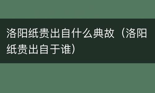 洛阳纸贵出自什么典故（洛阳纸贵出自于谁）