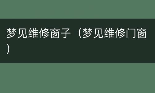 梦见维修窗子（梦见维修门窗）