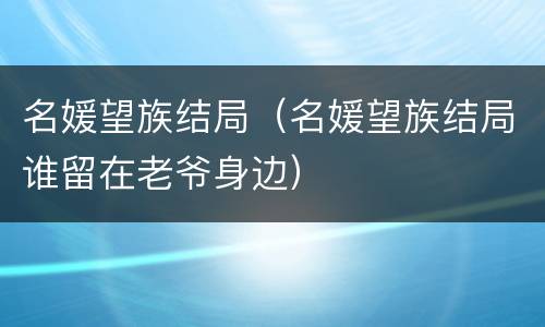 名媛望族结局（名媛望族结局谁留在老爷身边）