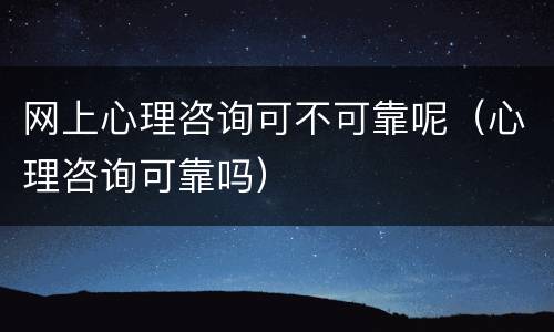 网上心理咨询可不可靠呢（心理咨询可靠吗）