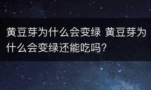黄豆芽为什么会变绿 黄豆芽为什么会变绿还能吃吗?