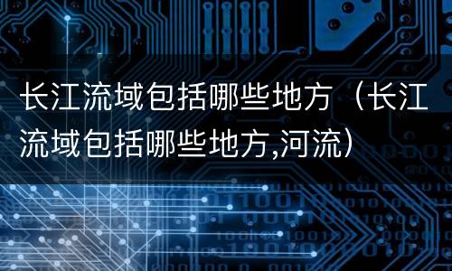 长江流域包括哪些地方（长江流域包括哪些地方,河流）