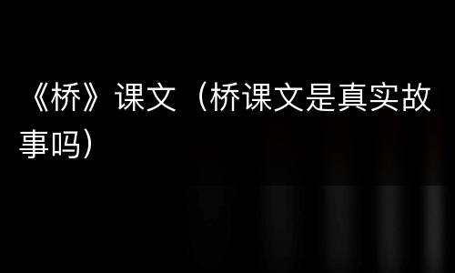 《桥》课文（桥课文是真实故事吗）