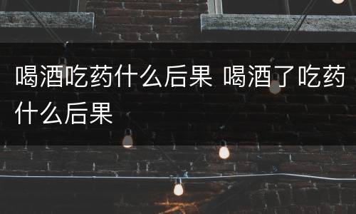 喝酒吃药什么后果 喝酒了吃药什么后果