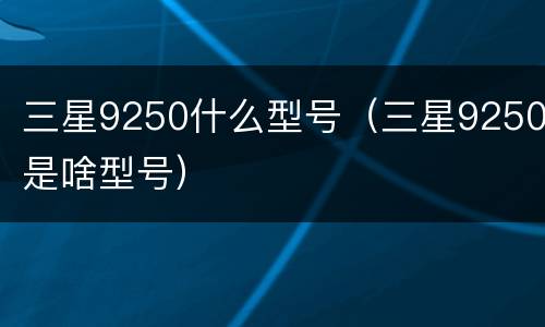 三星9250什么型号（三星9250是啥型号）
