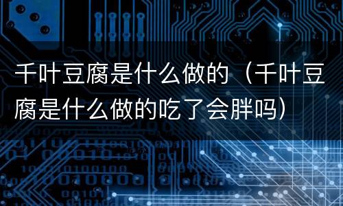 千叶豆腐是什么做的（千叶豆腐是什么做的吃了会胖吗）