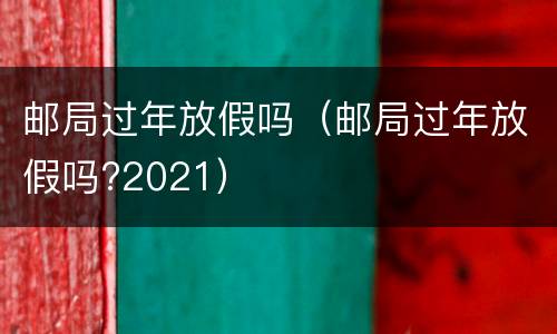 邮局过年放假吗（邮局过年放假吗?2021）
