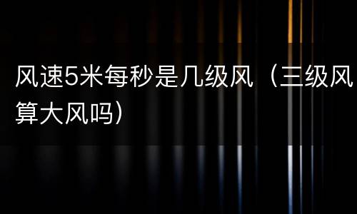 风速5米每秒是几级风（三级风算大风吗）