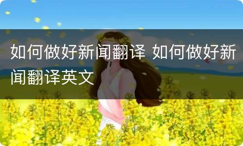 如何做好新闻翻译 如何做好新闻翻译英文