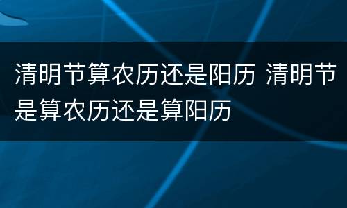 清明节算农历还是阳历 清明节是算农历还是算阳历