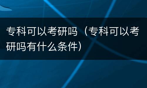 专科可以考研吗（专科可以考研吗有什么条件）