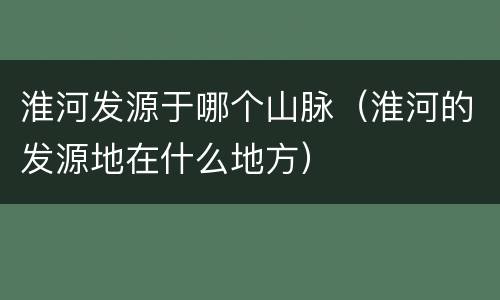淮河发源于哪个山脉（淮河的发源地在什么地方）