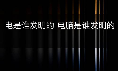 电是谁发明的 电脑是谁发明的