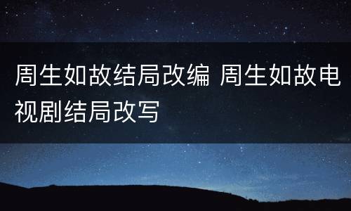 周生如故结局改编 周生如故电视剧结局改写
