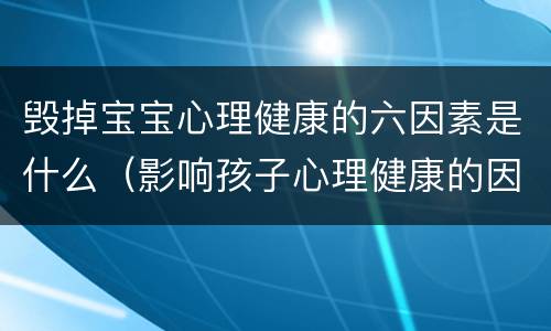 毁掉宝宝心理健康的六因素是什么（影响孩子心理健康的因素）