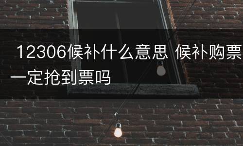  12306候补什么意思 候补购票一定抢到票吗