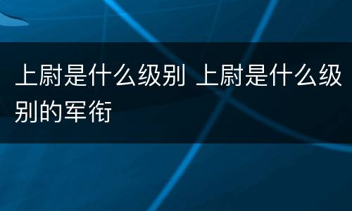 上尉是什么级别 上尉是什么级别的军衔