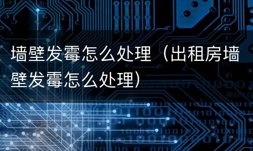 墙壁发霉怎么处理（出租房墙壁发霉怎么处理）