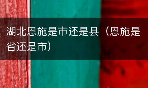 湖北恩施是市还是县（恩施是省还是市）